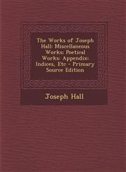 Works of Joseph Hall Miscellaneous Works; Poetical Works: Appendix; Indices, Etc,1289473692,9781289473693
