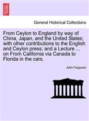 From Ceylon to England by way of China, Japan, and the United States; with other contributions to the English and Ceylon press; and a Lecture ... on From California via Canada to Florida in the cars.,1240921683,9781240921683