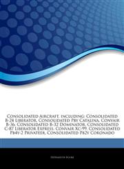 Articles On Consolidated Aircraft, including Consolidated B-24 Liberator, Consolidated Pby Catalina, Convair B-36, Consolidated B-32 Dominator, Consolidated C-87 Liberator Express, Convair Xc-99, Consolidated Pb4y-2 Privateer,1243202130,9781243202130