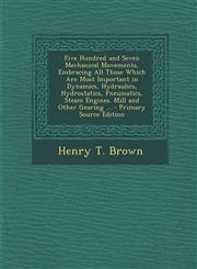 Five Hundred and Seven Mechanical Movements, Embracing All Those Which Are Most Important in Dynamics, Hydraulics, Hydrostatics, Pneumatics, Steam Eng,1293813788,9781293813782