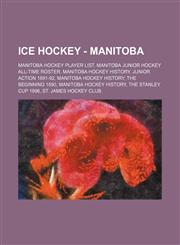 Ice Hockey - Manitoba Manitoba hockey player list, Manitoba junior hockey All-Time Roster, Manitoba Hockey History, Junior Action 1891-92, Manitoba Hockey History, The Beginning 1890, Manitoba Hockey History, The Stanley Cup 1896, St. James Hockey Club,,1234851105,9781234851101