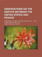 Observations on the dispute between the United States and France; addressed by Robert Goodloe Harper, Esq.  to his constituents, in May, 1797.,1231252707,9781231252703
