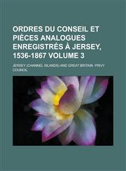 Ordres Du Conseil Et Pièces Analogues Enregistrés à Jersey, 1536-1867 Volume 3,1236934431,9781236934437