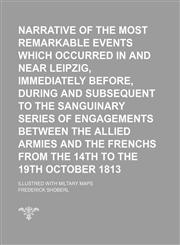 Narrative of the Most Remarkable Events Which Occurred in and Near Leipzig, Immediately Before, During and Subsequent to the Sanguinary Series of Engagements Between the Allied Armies and the Frenchs From the 14th to the 19th October 1813; Illustred With,1151423769,9781151423764
