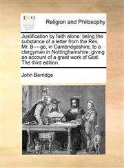 Justification by faith alone being the substance of a letter from the Rev. Mr. B----ge, in Cambridgeshire, to a clergyman in Nottinghamshire; giving an account of a great work of God. The third edition.,1170724426,9781170724422