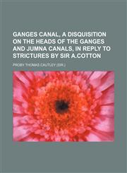 Ganges Canal, a Disquisition on the Heads of the Ganges and Jumna Canals, in Reply to Strictures by Sir A.Cotton,1459028597,9781459028593