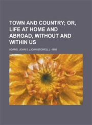 Town and Country; Or, Life at Home and Abroad, Without and Within Us,1153728826,9781153728829