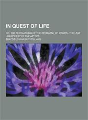In Quest of Life; Or, the Revelations of the Wiyatatao of Xipantl. the Last High Priest of the Aztecs,1230395024,9781230395029