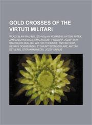 Gold Crosses of the Virtuti Militari Władysław Raginis, Stanisław Kopański, Antoni Patek, Jan Mazurkiewicz, Emil August Fieldorf, Józef Bem,1234584247,9781234584245
