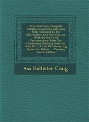 Pros And Cons, Complete Debates Important Questions Fully Discussed In The Affirmative And The Negative, With By-laws And Parliamentary Rules For Conducting Debating Societies, And With A List Of Interesting Topics For Debate... - Primary Source Edition,1293185167,9781293185162