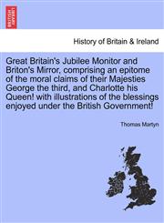 Great Britain's Jubilee Monitor and Briton's Mirror, comprising an epitome of the moral claims of their Majesties George the third, and Charlotte his Queen! with illustrations of the blessings enjoyed under the British Government!,124170273X,9781241702731