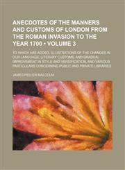 Anecdotes of the Manners and Customs of London From the Roman Invasion to the Year 1700 (Volume 3); To Which Are Added, Illustrations of the Changes in Our Language, Literary Customs, and Gradual Improvement in Style and Versification, and Various Particu,1154236110,9781154236118