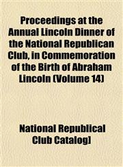 Proceedings at the Annual Lincoln Dinner of the National Republican Club, in Commemoration of the Birth of Abraham Lincoln (Volume 14),1153100991,9781153100991