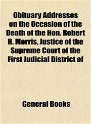 Obituary Addresses on the Occasion of the Death of the Hon. Robert H. Morris, Justice of the Supreme Court of the First Judicial District of,1153062682,9781153062688