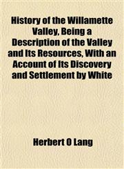 History of the Willamette Valley, Being a Description of the Valley and Its Resources, With an Account of Its Discovery and Settlement by White,1154738949,9781154738940