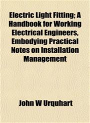 Electric Light Fitting; A Handbook for Working Electrical Engineers, Embodying Practical Notes on Installation Management,1152645080,9781152645080