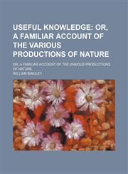 Useful Knowledge; Or, a Familiar Account of the Various Productions of Nature. Or, a Familiar Account of the Various Productions of Nature,1150413964,9781150413964