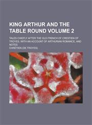 King Arthur and the Table Round; Tales Chiefly After the Old French of Crestien of Troyes, with an Account of Arthurian Romance, and Notes Volume 2,1234284812,9781234284817