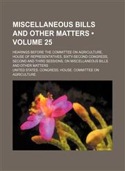 Miscellaneous Bills and Other Matters (Volume 25); Hearings Before the Committee on Agriculture, House of Representatives, Sixty-Second Congress, Second and Third Sessions, on Miscellaneous Bills and Other Matters,1150081333,9781150081330