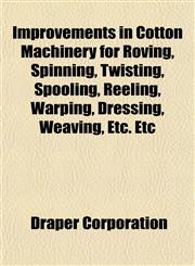 Improvements in Cotton Machinery for Roving, Spinning, Twisting, Spooling, Reeling, Warping, Dressing, Weaving, Etc. Etc,1151842052,9781151842053