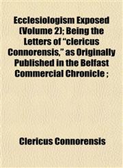 Ecclesiologism Exposed (Volume 2); Being the Letters of "clericus Connorensis," as Originally Published in the Belfast Commercial Chronicle ;,1152855964,9781152855960