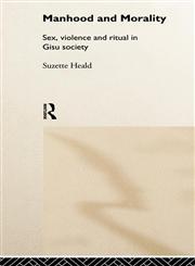 Manhood and Morality Sex, Violence and Ritual in Gisu Society,0415185777,9780415185776