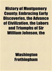History of Montgomery County; Embracing Early Discoveries, the Advance of Civilization, the Labors and Triumphs of Sir William Johnson, the,115473479X,9781154734799