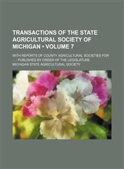Transactions of the State Agricultural Society of Michigan (Volume 7); With Reports of County Agricultural Societies for Published by Order of the Legislature,1154131637,9781154131635