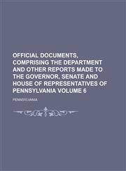 Official Documents, Comprising the Department and Other Reports Made to the Governor, Senate and House of Representatives of Pennsylvania Volume 6,1236547497,9781236547491
