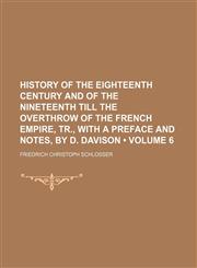 History of the eighteenth century and of the nineteenth till the overthrow of the French empire, tr., with a preface and notes, by D. Davison (Volume 6),1154186903,9781154186901