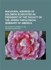 Inaugural Address of Solomon Schechter as President of the Faculty of the Jewish Theological Seminary of America; Delivered November 20, 1902,1235685918,9781235685910