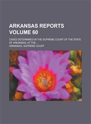 Arkansas Reports; Cases Determined in the Supreme Court of the State of Arkansas, at the ... Volume 60,1236912616,9781236912619