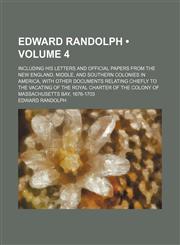 Edward Randolph (Volume 4); Including His Letters and Official Papers From the New England, Middle, and Southern Colonies in America, With Other Documents Relating Chiefly to the Vacating of the Royal Charter of the Colony of Massachusetts Bay, 1676-1703,1153944642,9781153944649