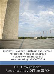 Customs Revenue Customs and Border Protection Needs to Improve Workforce Planning and Accountability: Gao-07-529,1289082405,9781289082406