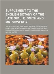 Supplement to the English Botany of the Late Sir J. E. Smith and Mr. Sowerby; The Descriptions, Synonyms, and Places of Growth,1130403912,9781130403916