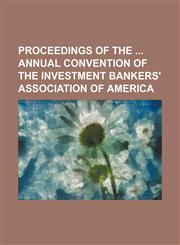 Proceedings of the Annual Convention of the Investment Bankers' Association of America,1154010228,9781154010220