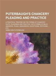 Puterbaugh's Chancery Pleading and Practice; A Practical Treatise on the Forms of Chancery Suits, Pleadings and Practice, with Forms of Bills, Answers, Pleas, Demurrers, Exceptions, Petitions, ... Etc,1236919947,9781236919946