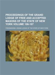Proceedings of the Grand Lodge of Free and Accepted Masons of the State of New York Volume 106-107,1236800486,9781236800480