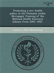 Promoting a new health policy in the Ghanaian media Newspaper framing of the National Health Insurance Scheme from 2005--2007.,1244074381,9781244074385