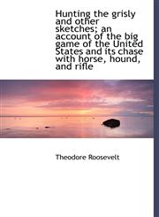 Hunting the Grisly and Other Sketches; An Account of the Big Game of the United States and Its Chase,1116976404,9781116976403