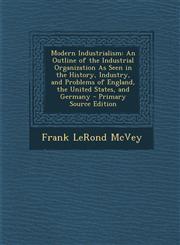 Modern Industrialism An Outline of the Industrial Organization as Seen in the History, Industry, and Problems of England, the United States,1289552916,9781289552916