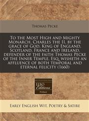 To the Most High and Mighty Monarch, Charles the II, by the grace of God, King of England, Scotland, France and Ireland, defender of the faith Thomas Pecke of the Inner Temple, Esq. wisheth an affluence of both temporal and eternal felicity (1660),1240812795,9781240812790