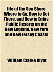Life at the Sea Shore. Where to Go, How to Get There, and How to Enjoy. Public Resorts on the New England, New York and New Jersey Coasts,1154765075,9781154765076