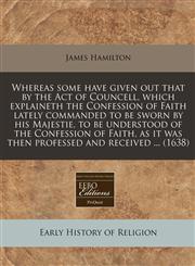 Whereas some have given out that by the Act of Councell, which explaineth the Confession of Faith lately commanded to be sworn by his Majestie, to be understood of the Confession of Faith, as it was then professed and received ... (1638),1171315856,9781171315858