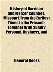 History of Harrison and Mercer Counties, Missouri; From the Earliest Times to the Present Together With Sundry Personal, Business, and,1152949608,9781152949607