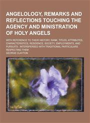 Angelology, Remarks and Reflections Touching the Agency and Ministration of Holy Angels; With Reference to Their History, Rank, Titles, Attributes, Ch,1230257683,9781230257686
