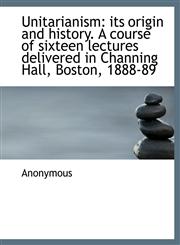 Unitarianism its origin and history. A course of sixteen lectures delivered in Channing Hall, Bosto,1116399806,9781116399806