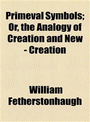 Primeval Symbols; Or, the Analogy of Creation and New - Creation,1154820149,9781154820140