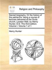 Sacred biography. Or the history of the patriarchs being a course of lectures delivered at the Scots church, London Wall, by Henry Hunter, D.D. The third edition. Volume I.  Volume 1 of 1,117085124X,9781170851241