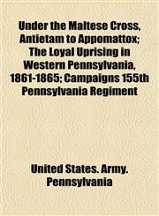 Under the Maltese Cross, Antietam to Appomattox; The Loyal Uprising in Western Pennsylvania, 1861-1865; Campaigns 155th Pennsylvania Regiment,1153427168,9781153427166